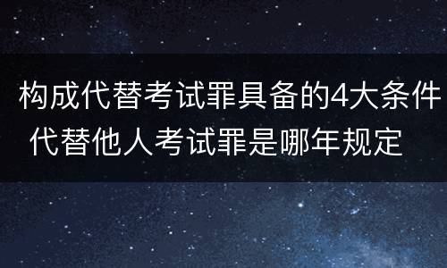 构成代替考试罪具备的4大条件 代替他人考试罪是哪年规定