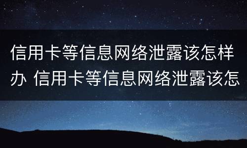 信用卡等信息网络泄露该怎样办 信用卡等信息网络泄露该怎样办呢