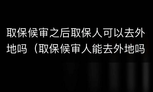 取保候审之后取保人可以去外地吗（取保候审人能去外地吗）