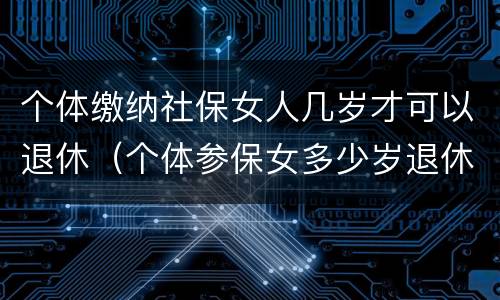 个体缴纳社保女人几岁才可以退休（个体参保女多少岁退休）