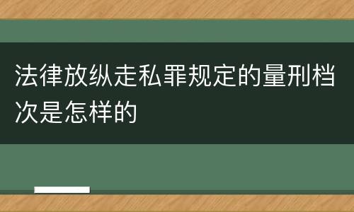 法律放纵走私罪规定的量刑档次是怎样的