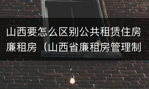 山西要怎么区别公共租赁住房廉租房（山西省廉租房管理制度）