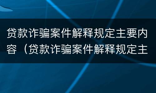 贷款诈骗案件解释规定主要内容（贷款诈骗案件解释规定主要内容有哪些）