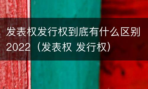 发表权发行权到底有什么区别2022（发表权 发行权）