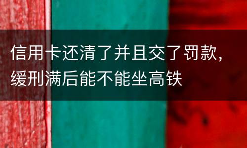 信用卡还清了并且交了罚款，缓刑满后能不能坐高铁