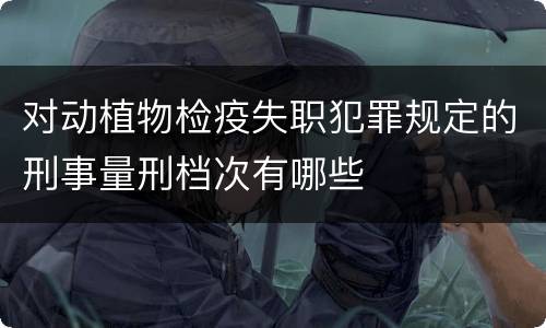 对动植物检疫失职犯罪规定的刑事量刑档次有哪些