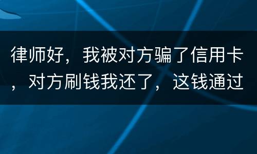 律师好，我被对方骗了信用卡，对方刷钱我还了，这钱通过法律能要回来吗