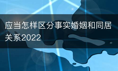 应当怎样区分事实婚姻和同居关系2022