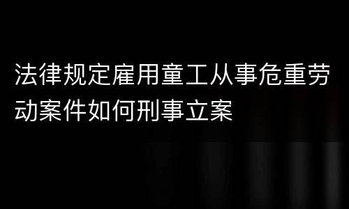 法律规定雇用童工从事危重劳动案件如何刑事立案