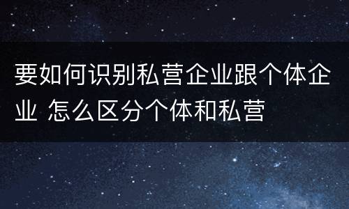 要如何识别私营企业跟个体企业 怎么区分个体和私营