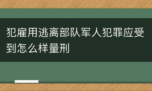 犯雇用逃离部队军人犯罪应受到怎么样量刑