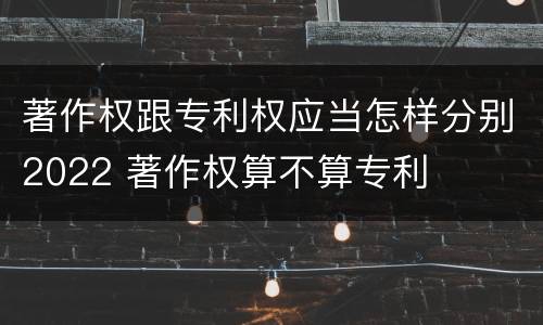 著作权跟专利权应当怎样分别2022 著作权算不算专利