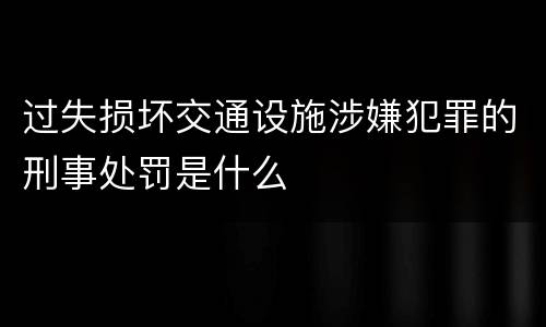 过失损坏交通设施涉嫌犯罪的刑事处罚是什么