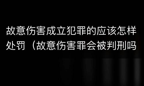 故意伤害成立犯罪的应该怎样处罚（故意伤害罪会被判刑吗）