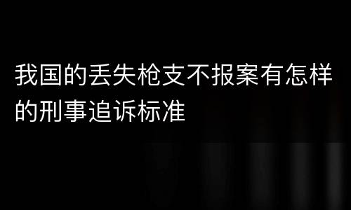 我国的丢失枪支不报案有怎样的刑事追诉标准