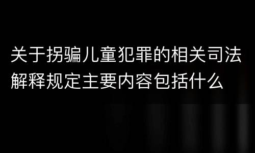 关于拐骗儿童犯罪的相关司法解释规定主要内容包括什么