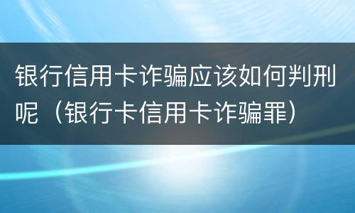 银行信用卡诈骗应该如何判刑呢（银行卡信用卡诈骗罪）