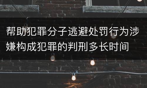 帮助犯罪分子逃避处罚行为涉嫌构成犯罪的判刑多长时间