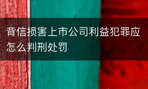 背信损害上市公司利益犯罪应怎么判刑处罚