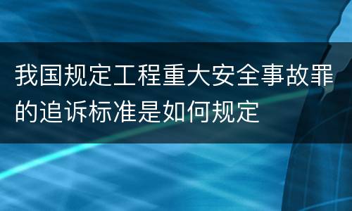 我国规定工程重大安全事故罪的追诉标准是如何规定