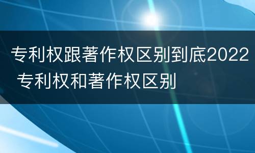 专利权跟著作权区别到底2022 专利权和著作权区别