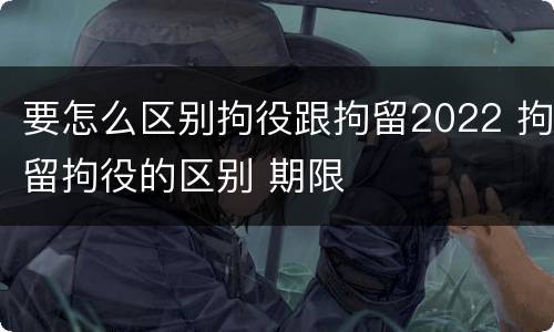 要怎么区别拘役跟拘留2022 拘留拘役的区别 期限