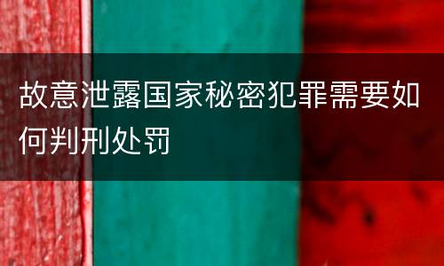 故意泄露国家秘密犯罪需要如何判刑处罚