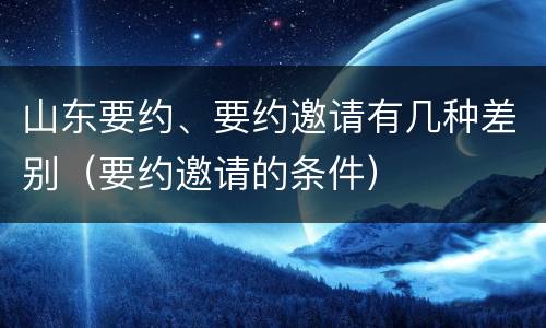 山东要约、要约邀请有几种差别（要约邀请的条件）