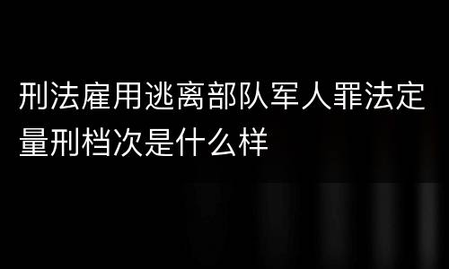 刑法雇用逃离部队军人罪法定量刑档次是什么样