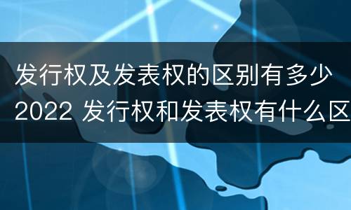 发行权及发表权的区别有多少2022 发行权和发表权有什么区别