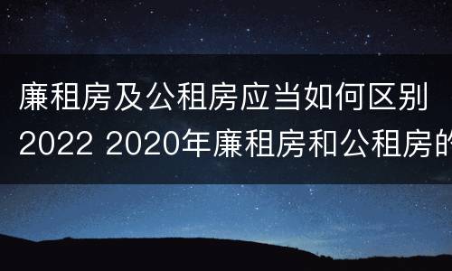 廉租房及公租房应当如何区别2022 2020年廉租房和公租房的区别