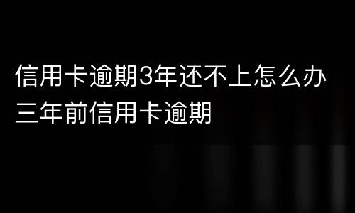 信用卡逾期3年还不上怎么办 三年前信用卡逾期