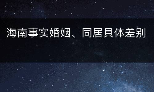 海南事实婚姻、同居具体差别