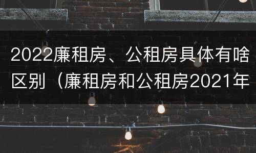 2022廉租房、公租房具体有啥区别（廉租房和公租房2021年最新通知）