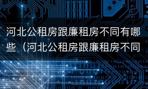 河北公租房跟廉租房不同有哪些（河北公租房跟廉租房不同有哪些区别）