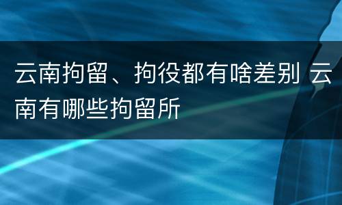 云南拘留、拘役都有啥差别 云南有哪些拘留所