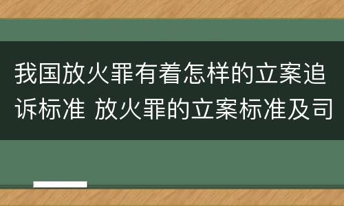 我国放火罪有着怎样的立案追诉标准 放火罪的立案标准及司法解释