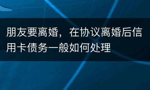 朋友要离婚，在协议离婚后信用卡债务一般如何处理