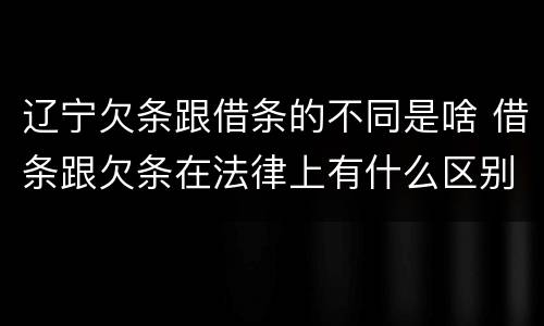 辽宁欠条跟借条的不同是啥 借条跟欠条在法律上有什么区别是什么