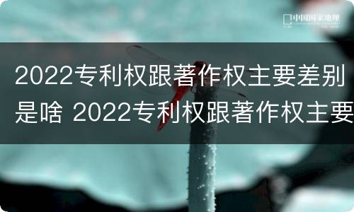 2022专利权跟著作权主要差别是啥 2022专利权跟著作权主要差别是啥呢