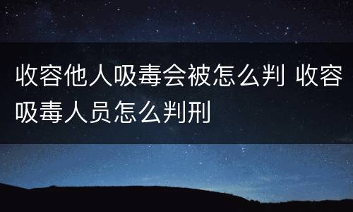 收容他人吸毒会被怎么判 收容吸毒人员怎么判刑