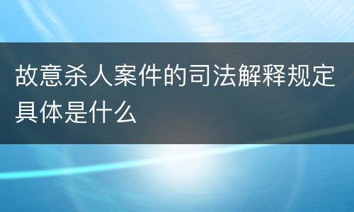 故意杀人案件的司法解释规定具体是什么