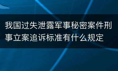 我国过失泄露军事秘密案件刑事立案追诉标准有什么规定