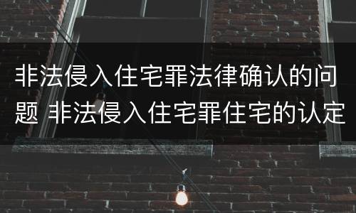 非法侵入住宅罪法律确认的问题 非法侵入住宅罪住宅的认定