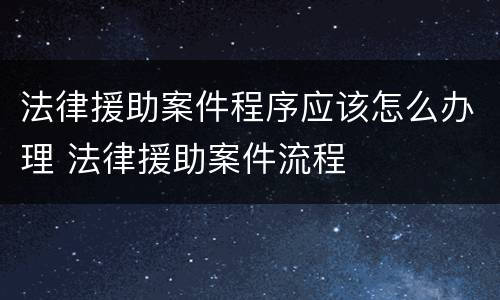 法律援助案件程序应该怎么办理 法律援助案件流程