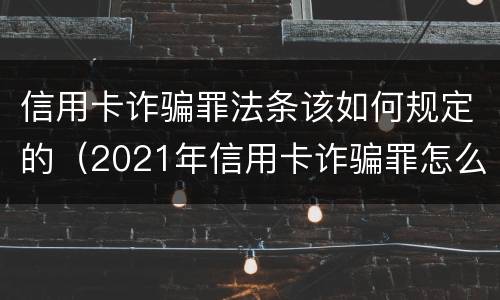 信用卡诈骗罪法条该如何规定的（2021年信用卡诈骗罪怎么认定）