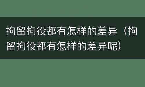 拘留拘役都有怎样的差异（拘留拘役都有怎样的差异呢）