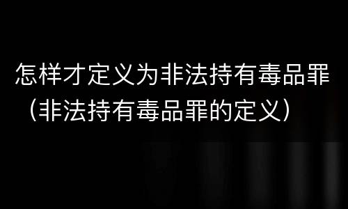 怎样才定义为非法持有毒品罪（非法持有毒品罪的定义）