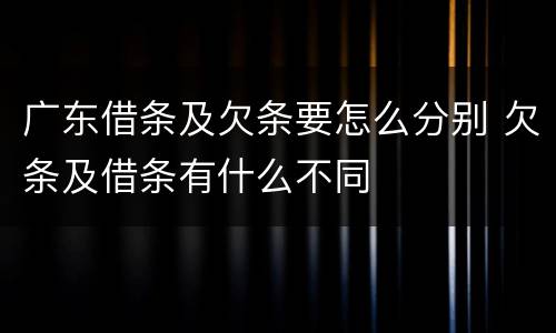 广东借条及欠条要怎么分别 欠条及借条有什么不同