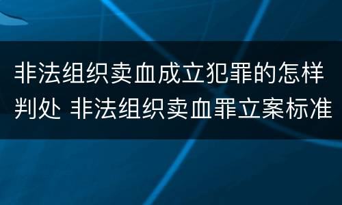 非法组织卖血成立犯罪的怎样判处 非法组织卖血罪立案标准